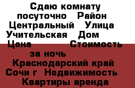 Сдаю комнату посуточно › Район ­ Центральный › Улица ­ Учительская › Дом ­ 22 › Цена ­ 1 000 › Стоимость за ночь ­ 1 000 - Краснодарский край, Сочи г. Недвижимость » Квартиры аренда посуточно   